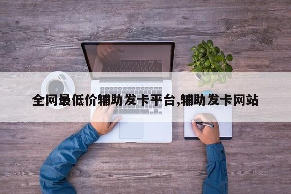 低价辅助发卡网_低价辅助发卡网货源站_全网低价辅助发卡网